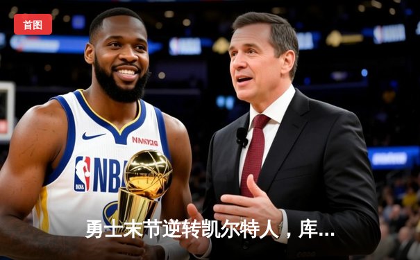 勇士末节逆转凯尔特人，库里关键三分锁定胜局
