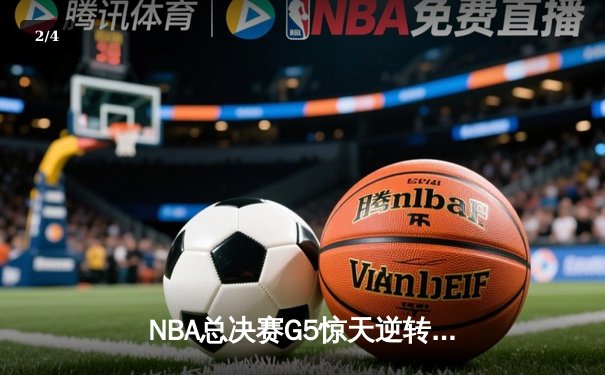 NBA总决赛G5惊天逆转：雄鹿末节狂飙20分锁定赛点，字母哥三双封神 - 2