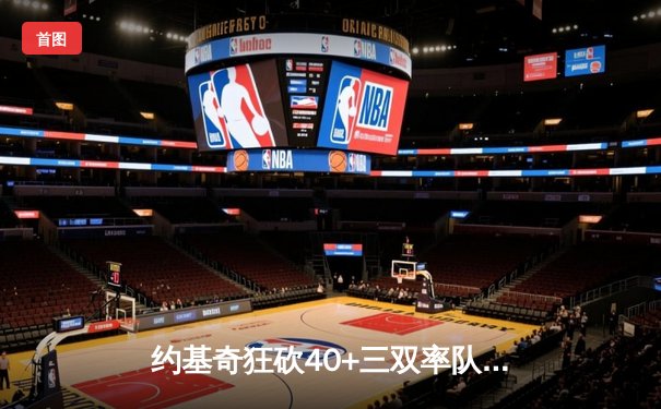 约基奇狂砍40+三双率队逆转，穆雷绝杀助掘金加时险胜绿军