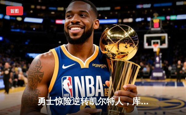 勇士惊险逆转凯尔特人，库里三分雨浇灭绿军反扑