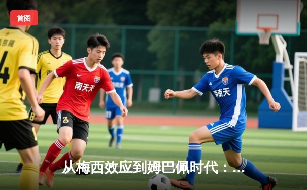 从梅西效应到姆巴佩时代：足球商业帝国的权力更迭与价值重构